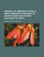 Manual of American Steel & Wire Company's Process of Water Purification with Sulphate of Iron di American Steel Co edito da Rarebooksclub.com