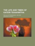 The Life and Times of Kateri Tekakwitha; the Lily of the Mohawks, 1656-1680 di Ellen H. Walworth edito da Books LLC, Reference Series