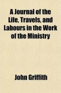 A Journal Of The Life, Travels, And Labo di John Griffith edito da General Books