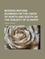 Modern Reform Examined or the Union of North and South on the Subject of Slavery di Joseph C. Stiles edito da Rarebooksclub.com
