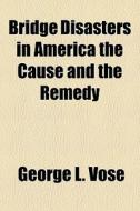 Bridge Disasters In America The Cause And The Remedy di George Leonard Vose edito da General Books Llc