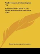 Collectanea Archaeologica V1: Communications Made to the British Archaeological Association (1862) di British Archaeological Association edito da Kessinger Publishing