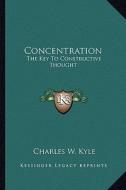 Concentration: The Key to Constructive Thought di Charles W. Kyle edito da Kessinger Publishing