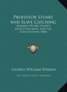 Professor Stuart and Slave Catching: Remarks on Mr. Stuart's Book Conscience and the Constitution (1850) di George William Perkins edito da Kessinger Publishing