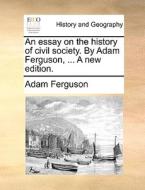 An Essay On The History Of Civil Society. By Adam Ferguson, ... A New Edition di Adam Ferguson edito da Gale Ecco, Print Editions