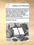 A Sermon, Preached Before The Northern Missionary Society In The State Of New York, At Their First Annual Meeting, In Troy, February 8; And, By Partic di Alexander Proudfit edito da Gale Ecco, Print Editions