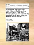 An Address To The Public, On The Origin Of The Art Of Printing, With A Description Of The Logographic Invention; Being An Introduction To The Publicat di John Walter edito da Gale Ecco, Print Editions
