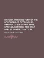 History and Directory of the Boroughs of Gettysburg, Oxford, Littlestown, York Springs, Berwick, and East Berlin, Adams County, Pa; With Historical Co di Books Group edito da Rarebooksclub.com
