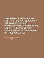 Specimens of the Popular Poetry of Persia, as Found in the Adventures and Improvisations of Kurroglou, and in the Songs of the People Inhabiting the S di Anonymous edito da Rarebooksclub.com
