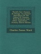 World's Fair: Jamaica at Chicago. an Account Descriptive of the Colony of Jamaica, with Historical and Other Appendices... - Primary di Charles James Ward edito da Nabu Press