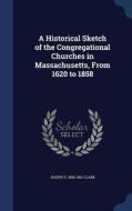 A Historical Sketch Of The Congregational Churches In Massachusetts, From 1620 To 1858 di Joseph S 1800-1861 Clark edito da Sagwan Press