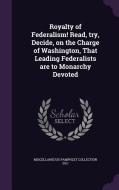 Royalty Of Federalism! Read, Try, Decide, On The Charge Of Washington, That Leading Federalists Are To Monarchy Devoted di Miscellaneous Pamphlet Collection DLC edito da Palala Press