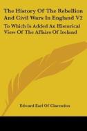 The History Of The Rebellion And Civil Wars In England V2: To Which Is Added An Historical View Of The Affairs Of Ireland di Edward Earl Of Clarendon edito da Kessinger Publishing, Llc