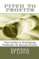 Pitch to Profits: Your Guide to Developing Profitable 30 Second Pitches di Dawnna C. St Louis edito da Createspace