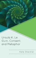 Ursula K. Le Guin, Consent, And Metaphor di Kate Sheckler edito da Lexington Books