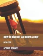 How To Live On 24 Hours A Day di Arnold Bennett edito da Independently Published