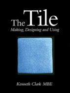 Tile: Making, Designing and Using di Kenneth Clark, Kenneth Clarke edito da Crowood Press (UK)
