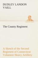 The County Regiment A Sketch of the Second Regiment of Connecticut Volunteer Heavy Artillery, Originally the Nineteenth  di Dudley Landon Vaill edito da TREDITION CLASSICS