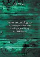 Index Entomologicus Or, A Complete Illustrated Catalogue, Consisting Of 1944 Figures di W Wood edito da Book On Demand Ltd.