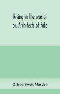 Rising in the world, or, Architects of fate di Orison Swett Marden edito da Alpha Editions
