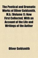The Poetical And Dramatic Works Of Oliver Goldsmith, M.b. (volume 1); Now First Collected. With An Account Of The Life And Writings Of The Author di Oliver Goldsmith edito da General Books Llc