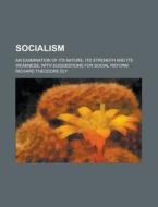 Socialism; An Examination Of Its Nature, Its Strength And Its Weakness, With Suggestions For Social Reform di Richard Theodore Ely edito da General Books Llc