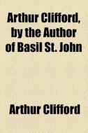 Arthur Clifford, By The Author Of Basil St. John di Arthur Clifford edito da General Books Llc