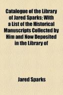 Catalogue Of The Library Of Jared Sparks di Jared Sparks edito da General Books Llc