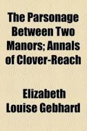The Parsonage Between Two Manors; Annals Of Clover-reach di Elizabeth Louisa Gebhard edito da General Books Llc