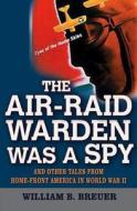 The Air-Raid Warden Was a Spy: And Other Tales from Home-Front America in World War II di William B. Breuer edito da WILEY
