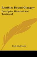 Rambles Round Glasgow: Descriptive, Historical And Traditional di Hugh MacDonald edito da Kessinger Publishing, Llc