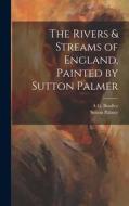 The Rivers & Streams of England, Painted by Sutton Palmer di Sutton Palmer, A G Bradley edito da LEGARE STREET PR