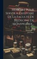 Memoire Pour Servir A L'histoire De La Faculté De Medecine De Montpellier... di Jean Astruc edito da LEGARE STREET PR