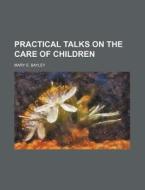 Practical Talks On The Care Of Children di Mary E. Bayley edito da Rarebooksclub.com