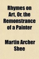 Rhymes On Art, Or, The Remonstrance Of A di Martin Archer Shee edito da General Books