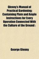 Glenny's Manual Of Practical Gardening; Containing Plain And Ample Instructions For Every Operation Connected With The Culture Of The Ground di George Glenny edito da General Books Llc