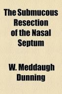 The Submucous Resection Of The Nasal Septum di W. Meddaugh Dunning edito da General Books Llc