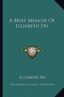 A Brief Memoir of Elizabeth Fry di Elizabeth Fry edito da Kessinger Publishing