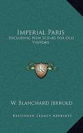 Imperial Paris: Including New Scenes for Old Visitors di W. Blanchard Jerrold edito da Kessinger Publishing