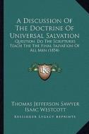A Discussion of the Doctrine of Universal Salvation: Question, Do the Scriptures Teach the the Final Salvation of All Men (1854) di Thomas Jefferson Sawyer, Isaac Westcott edito da Kessinger Publishing