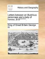 Letters Between An Illustrious Personage And A Lady Of Honour, At B*******. di King of Great Britain George IV edito da Gale Ecco, Print Editions