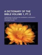 A Dictionary of the Bible Volume 1, PT. 2; Comprising Its Antiquities, Biography, Geography, and Natural History di John Mee Fuller edito da Rarebooksclub.com