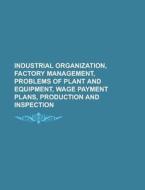Industrial Organization, Factory Management, Problems of Plant and Equipment, Wage Payment Plans, Production and Inspection di Anonymous edito da Rarebooksclub.com