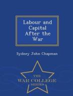 Labour And Capital After The War - War College Series di Sydney John Chapman edito da War College Series