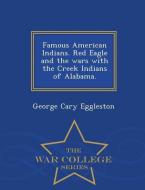 Famous American Indians. Red Eagle and the Wars with the Creek Indians of Alabama. - War College Series di George Cary Eggleston edito da WAR COLLEGE SERIES