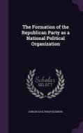The Formation Of The Republican Party As A National Political Organization di Gordon Saul Philip Kleeberg edito da Palala Press