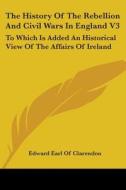 The History Of The Rebellion And Civil Wars In England V3: To Which Is Added An Historical View Of The Affairs Of Ireland di Edward Earl Of Clarendon edito da Kessinger Publishing, Llc