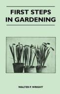 First Steps in Gardening - A Concise Introduction to Practical Horticulture, Showing Beginners How to Succeed with All t di Walter P. Wright edito da Redgrove Press