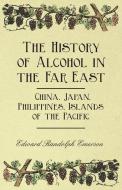 The History of Alcohol in the Far East - China, Japan, Philippines, Islands of the Pacific di Edward Randolph Emerson edito da HARRISON PR