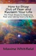 How to Step Out of Fear and Reclaim Your Life: The Final Steps to Removing Fear and Taking Your Life Back di Maxine Whitfield edito da Createspace